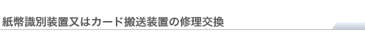 紙幣識別装置又はカード搬送装置の修理交換